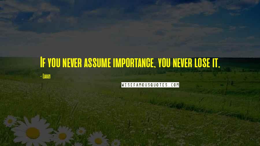 Laozi Quotes: If you never assume importance, you never lose it.