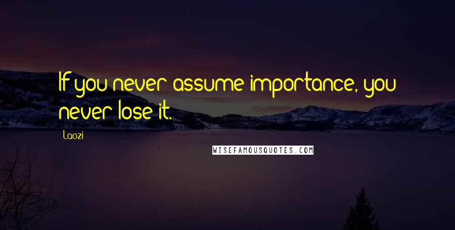 Laozi Quotes: If you never assume importance, you never lose it.