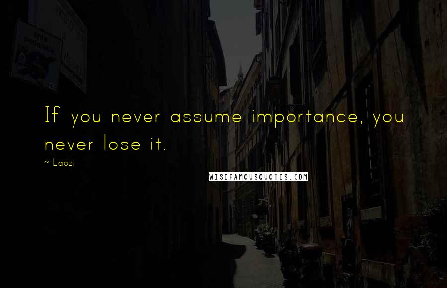 Laozi Quotes: If you never assume importance, you never lose it.