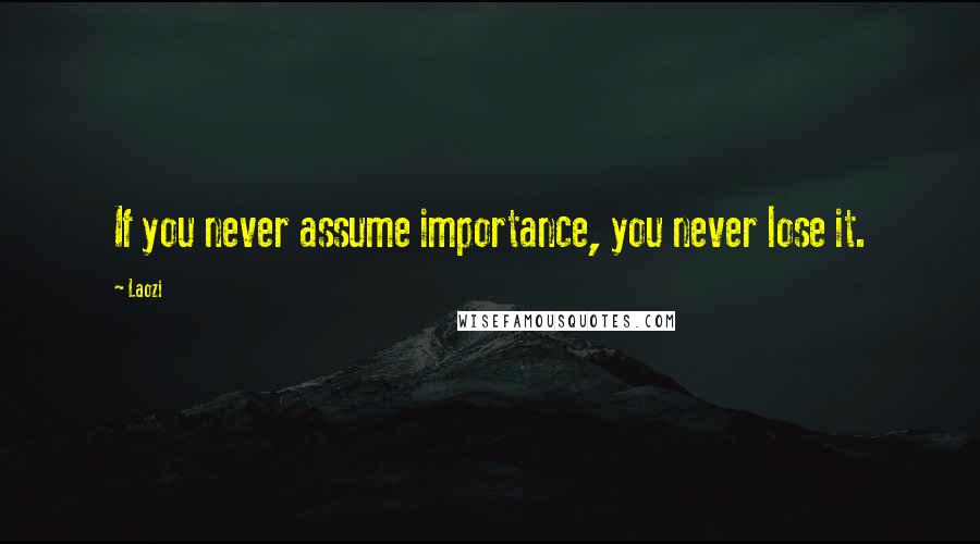 Laozi Quotes: If you never assume importance, you never lose it.