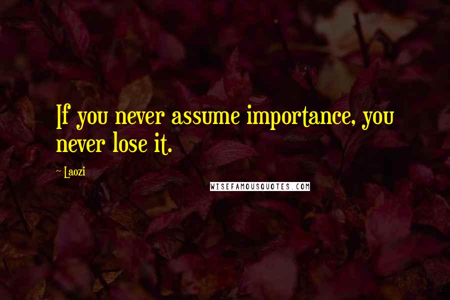 Laozi Quotes: If you never assume importance, you never lose it.