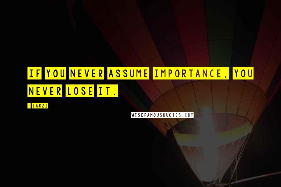 Laozi Quotes: If you never assume importance, you never lose it.