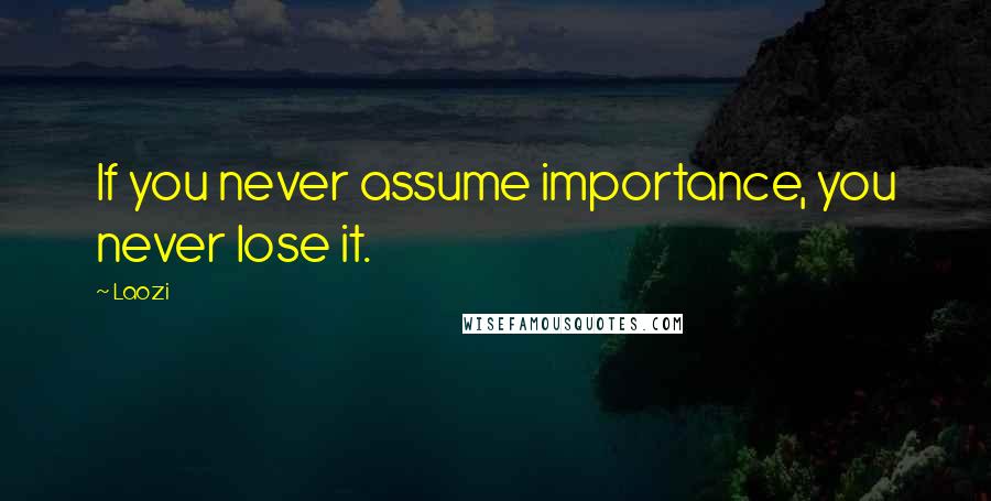 Laozi Quotes: If you never assume importance, you never lose it.