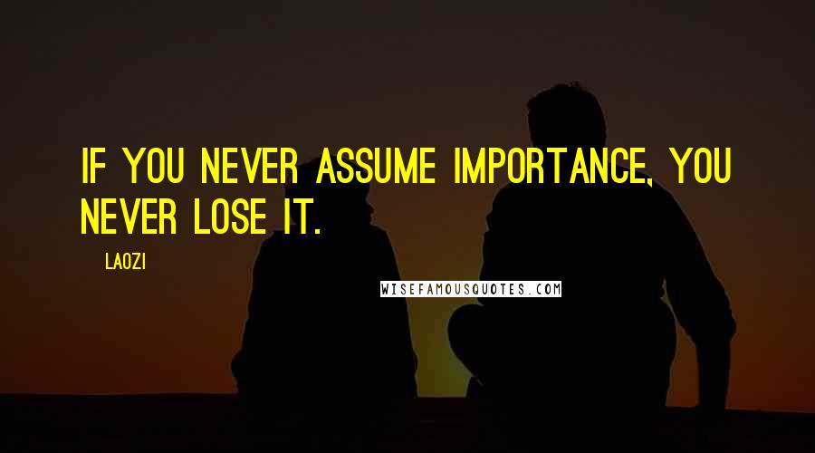 Laozi Quotes: If you never assume importance, you never lose it.