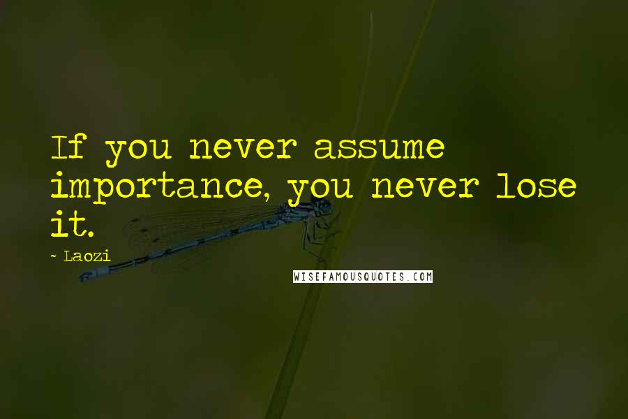 Laozi Quotes: If you never assume importance, you never lose it.