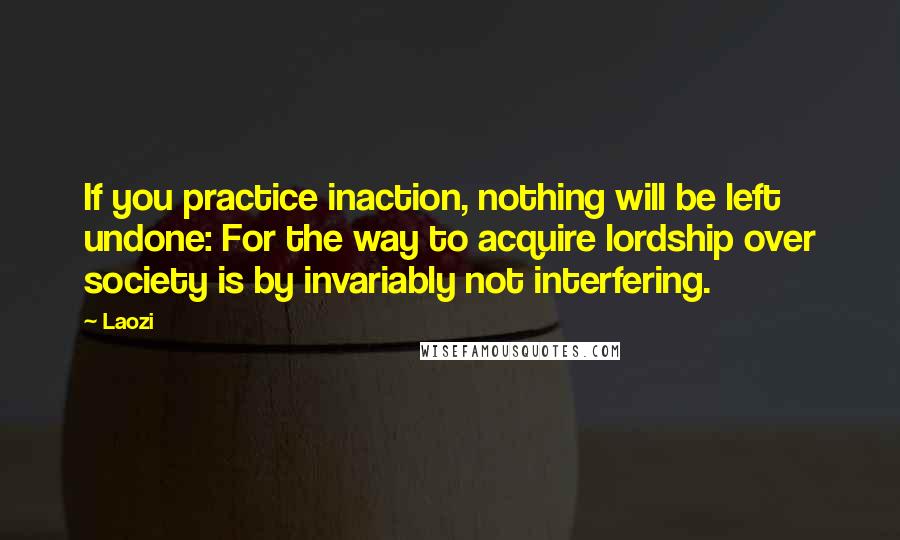 Laozi Quotes: If you practice inaction, nothing will be left undone: For the way to acquire lordship over society is by invariably not interfering.