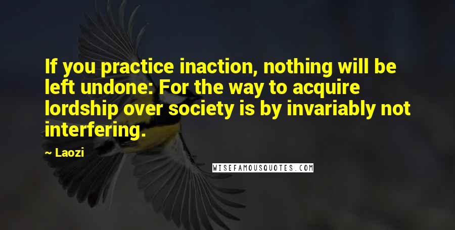 Laozi Quotes: If you practice inaction, nothing will be left undone: For the way to acquire lordship over society is by invariably not interfering.