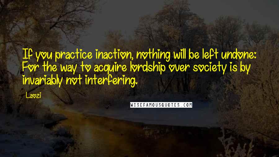 Laozi Quotes: If you practice inaction, nothing will be left undone: For the way to acquire lordship over society is by invariably not interfering.