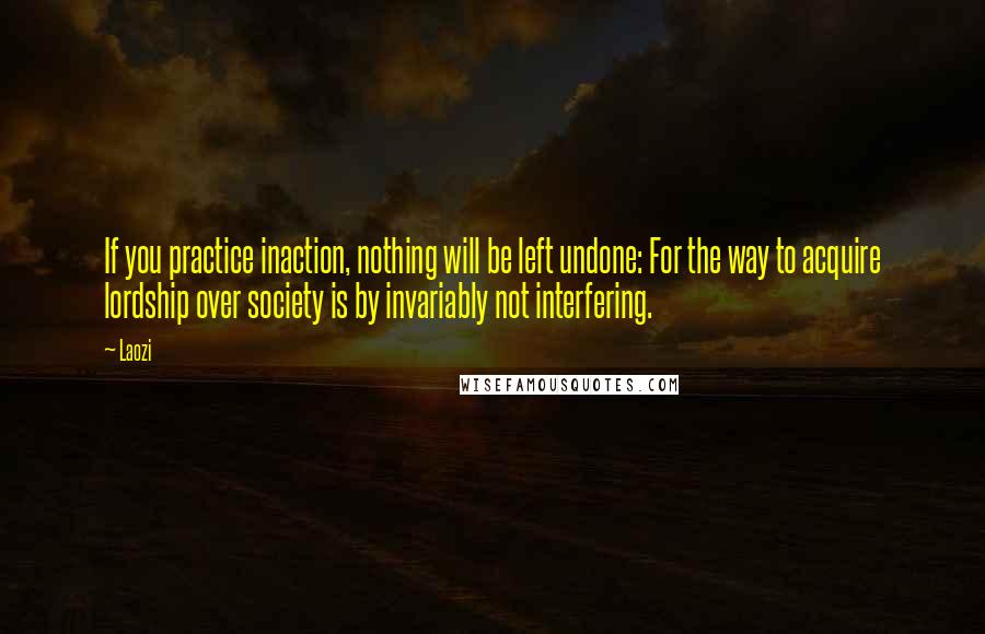 Laozi Quotes: If you practice inaction, nothing will be left undone: For the way to acquire lordship over society is by invariably not interfering.