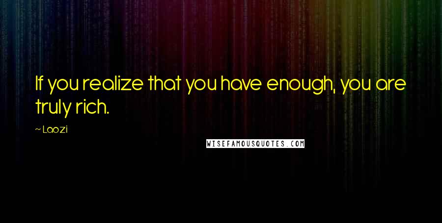 Laozi Quotes: If you realize that you have enough, you are truly rich.