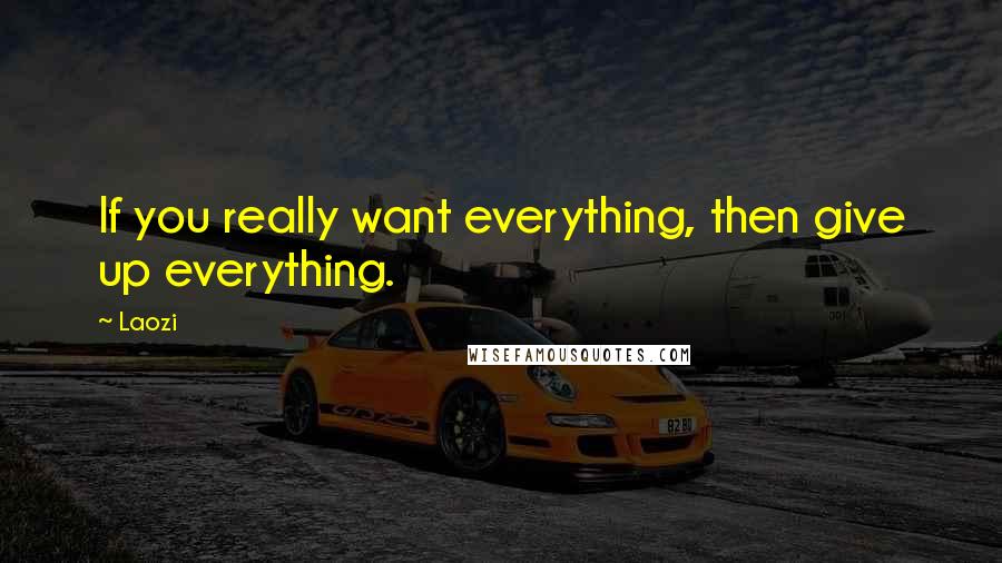 Laozi Quotes: If you really want everything, then give up everything.