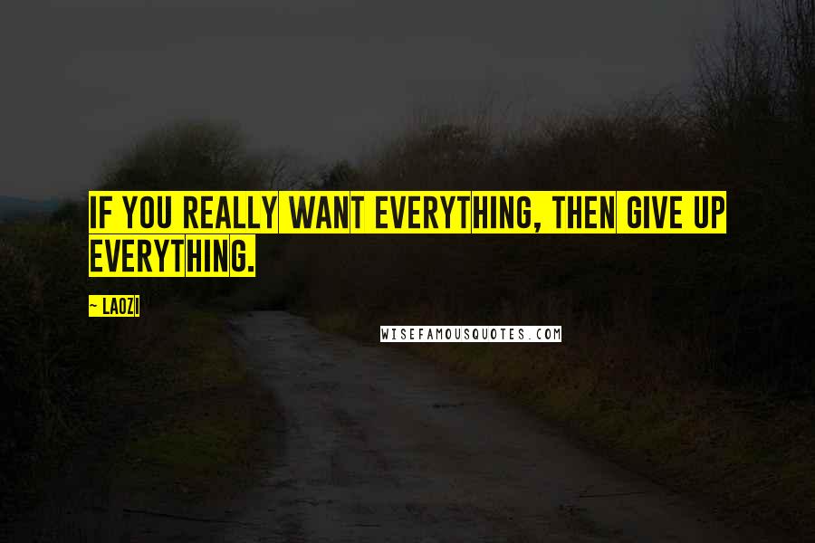 Laozi Quotes: If you really want everything, then give up everything.