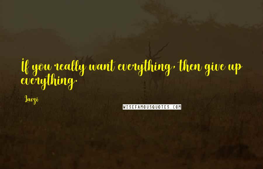 Laozi Quotes: If you really want everything, then give up everything.