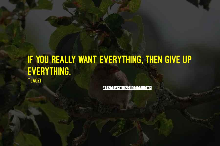 Laozi Quotes: If you really want everything, then give up everything.