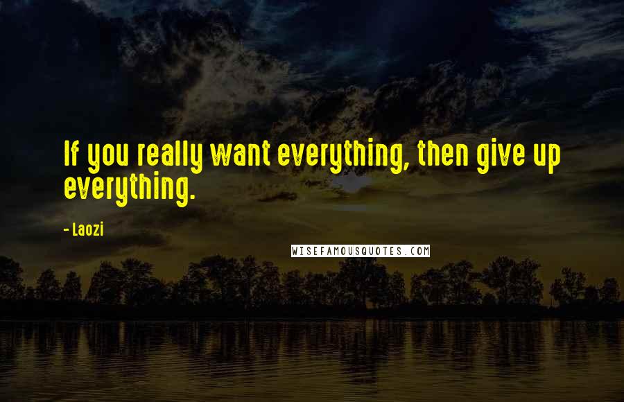 Laozi Quotes: If you really want everything, then give up everything.