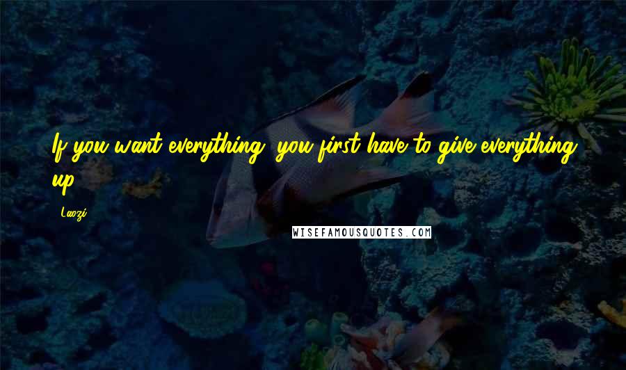 Laozi Quotes: If you want everything, you first have to give everything up.