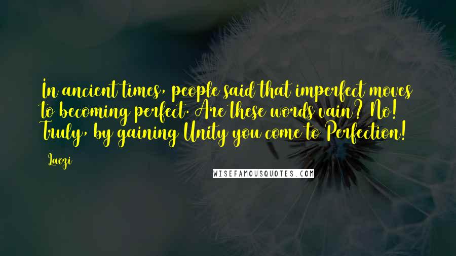 Laozi Quotes: In ancient times, people said that imperfect moves to becoming perfect. Are these words vain? No! Truly, by gaining Unity you come to Perfection!