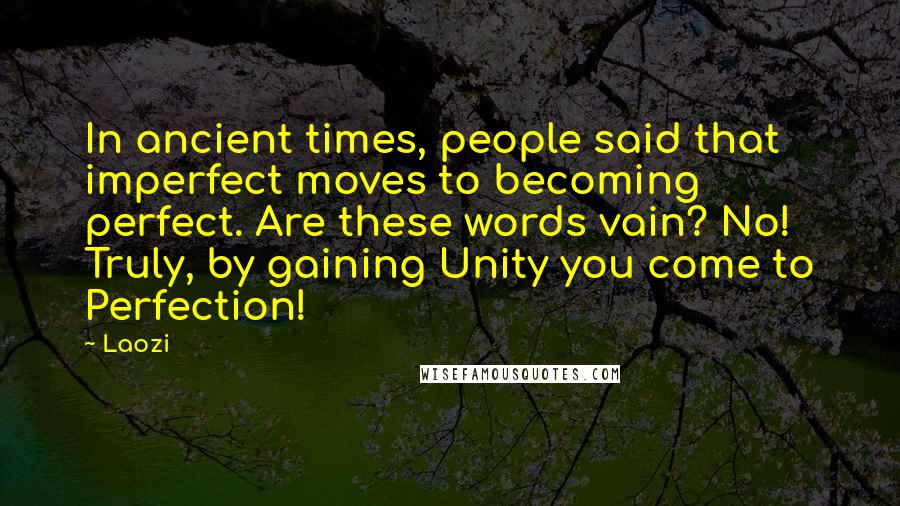 Laozi Quotes: In ancient times, people said that imperfect moves to becoming perfect. Are these words vain? No! Truly, by gaining Unity you come to Perfection!