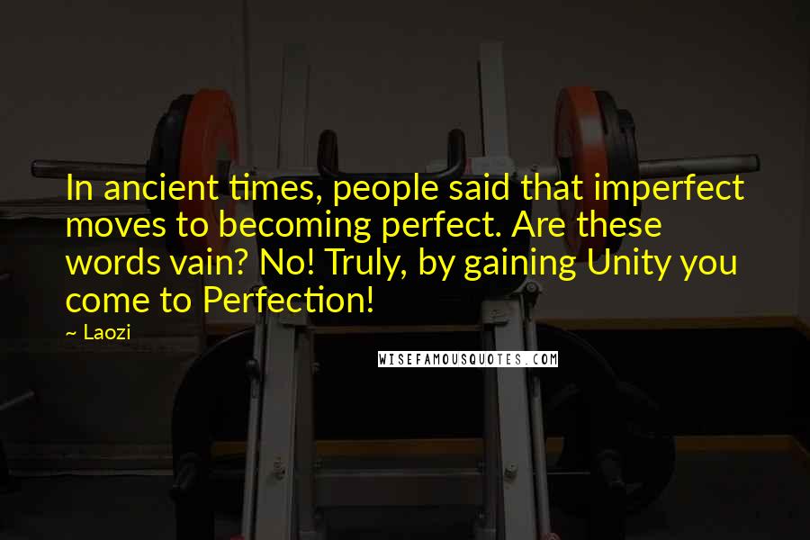 Laozi Quotes: In ancient times, people said that imperfect moves to becoming perfect. Are these words vain? No! Truly, by gaining Unity you come to Perfection!