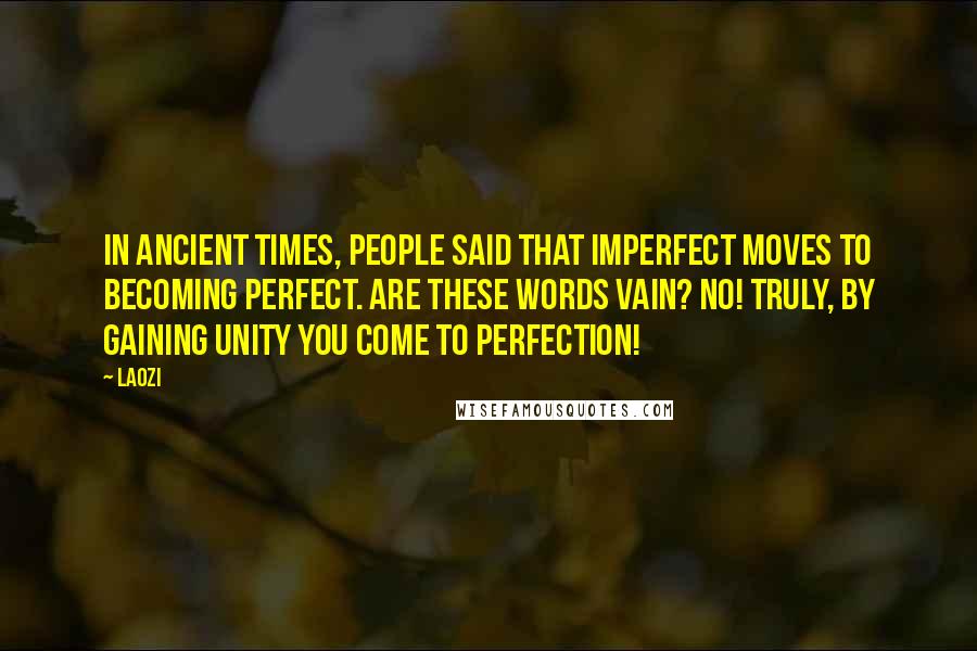 Laozi Quotes: In ancient times, people said that imperfect moves to becoming perfect. Are these words vain? No! Truly, by gaining Unity you come to Perfection!
