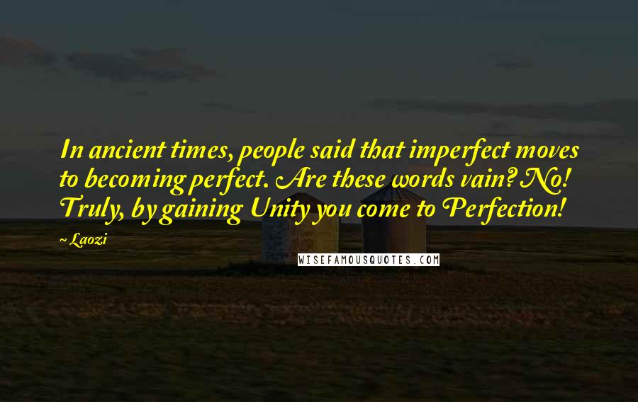 Laozi Quotes: In ancient times, people said that imperfect moves to becoming perfect. Are these words vain? No! Truly, by gaining Unity you come to Perfection!