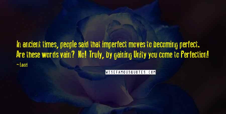 Laozi Quotes: In ancient times, people said that imperfect moves to becoming perfect. Are these words vain? No! Truly, by gaining Unity you come to Perfection!