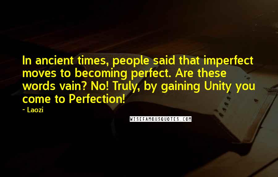 Laozi Quotes: In ancient times, people said that imperfect moves to becoming perfect. Are these words vain? No! Truly, by gaining Unity you come to Perfection!