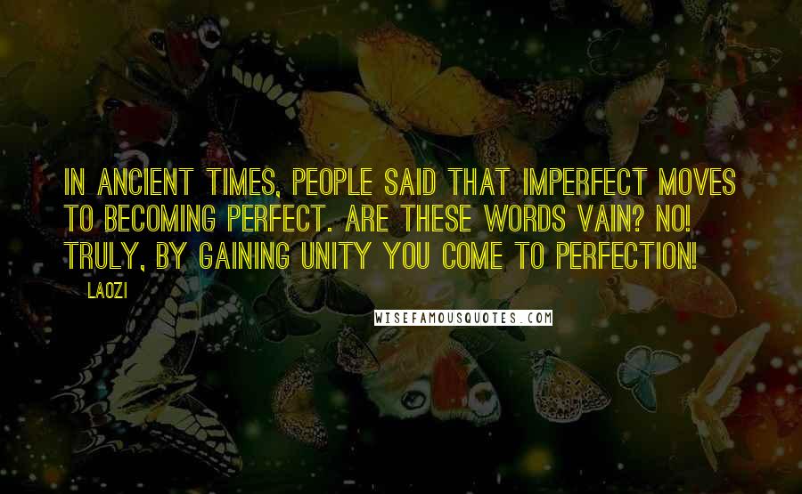 Laozi Quotes: In ancient times, people said that imperfect moves to becoming perfect. Are these words vain? No! Truly, by gaining Unity you come to Perfection!