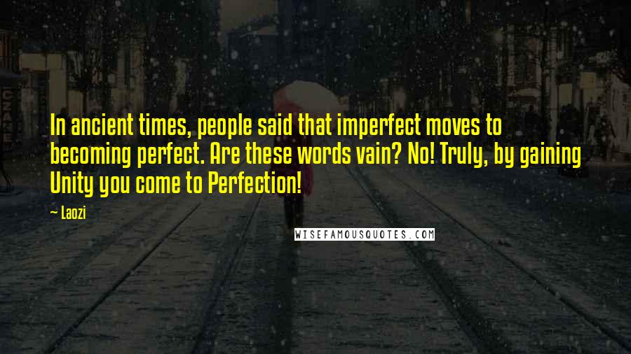 Laozi Quotes: In ancient times, people said that imperfect moves to becoming perfect. Are these words vain? No! Truly, by gaining Unity you come to Perfection!