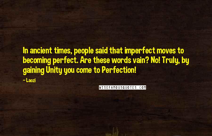 Laozi Quotes: In ancient times, people said that imperfect moves to becoming perfect. Are these words vain? No! Truly, by gaining Unity you come to Perfection!