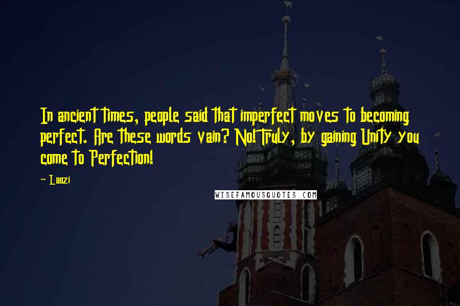 Laozi Quotes: In ancient times, people said that imperfect moves to becoming perfect. Are these words vain? No! Truly, by gaining Unity you come to Perfection!