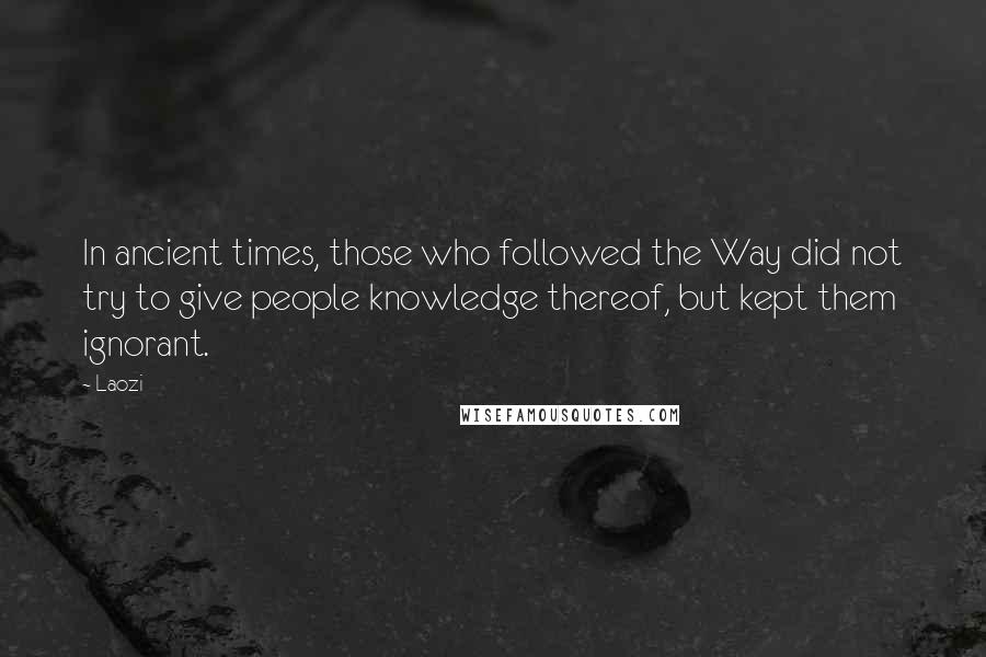 Laozi Quotes: In ancient times, those who followed the Way did not try to give people knowledge thereof, but kept them ignorant.