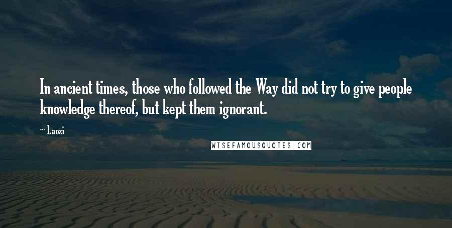 Laozi Quotes: In ancient times, those who followed the Way did not try to give people knowledge thereof, but kept them ignorant.