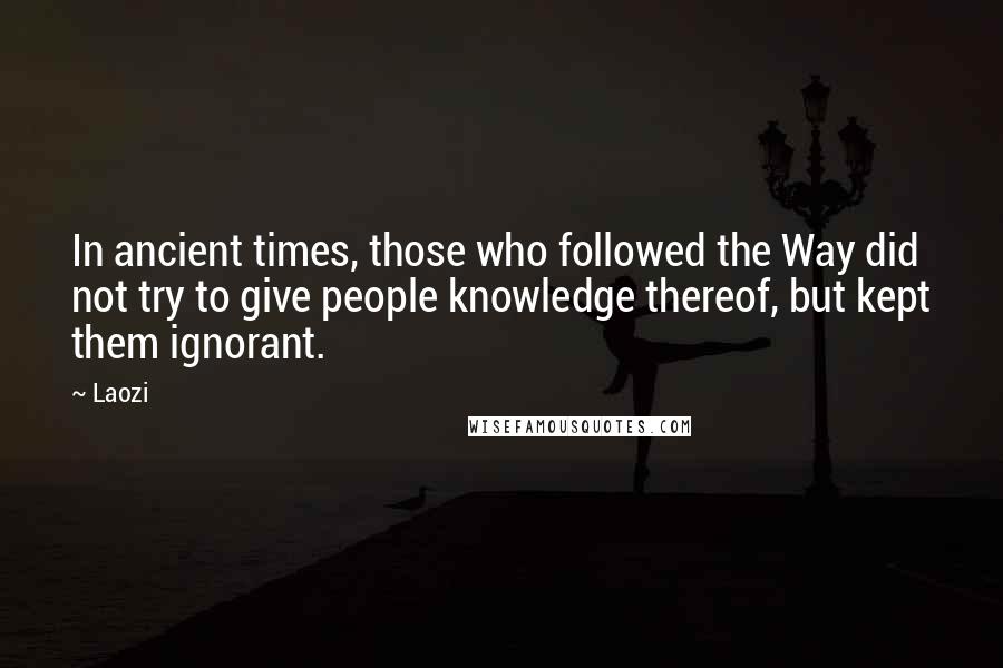 Laozi Quotes: In ancient times, those who followed the Way did not try to give people knowledge thereof, but kept them ignorant.