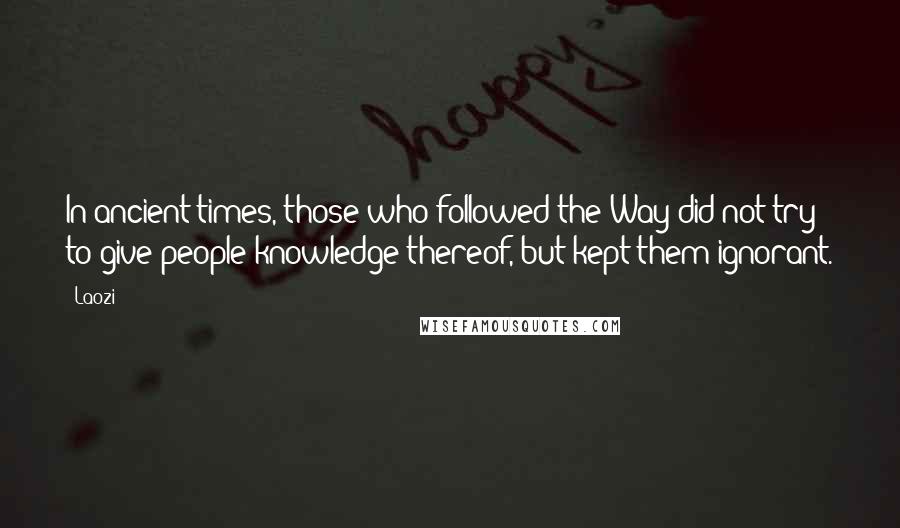 Laozi Quotes: In ancient times, those who followed the Way did not try to give people knowledge thereof, but kept them ignorant.