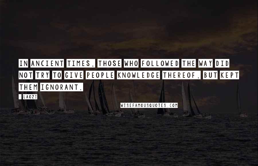 Laozi Quotes: In ancient times, those who followed the Way did not try to give people knowledge thereof, but kept them ignorant.