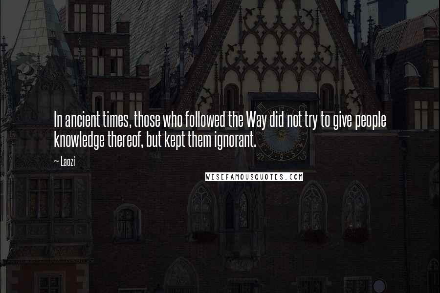 Laozi Quotes: In ancient times, those who followed the Way did not try to give people knowledge thereof, but kept them ignorant.