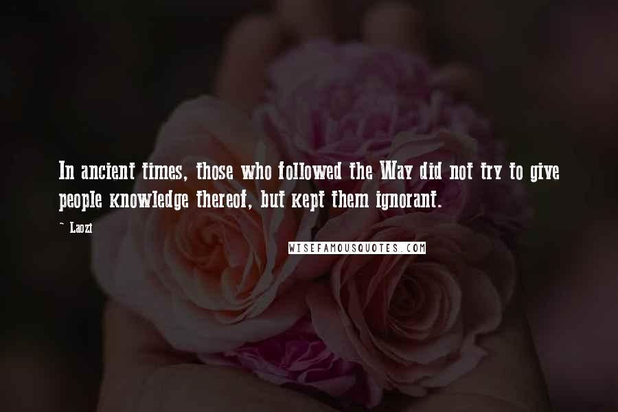 Laozi Quotes: In ancient times, those who followed the Way did not try to give people knowledge thereof, but kept them ignorant.