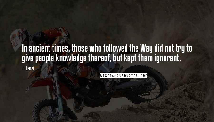 Laozi Quotes: In ancient times, those who followed the Way did not try to give people knowledge thereof, but kept them ignorant.