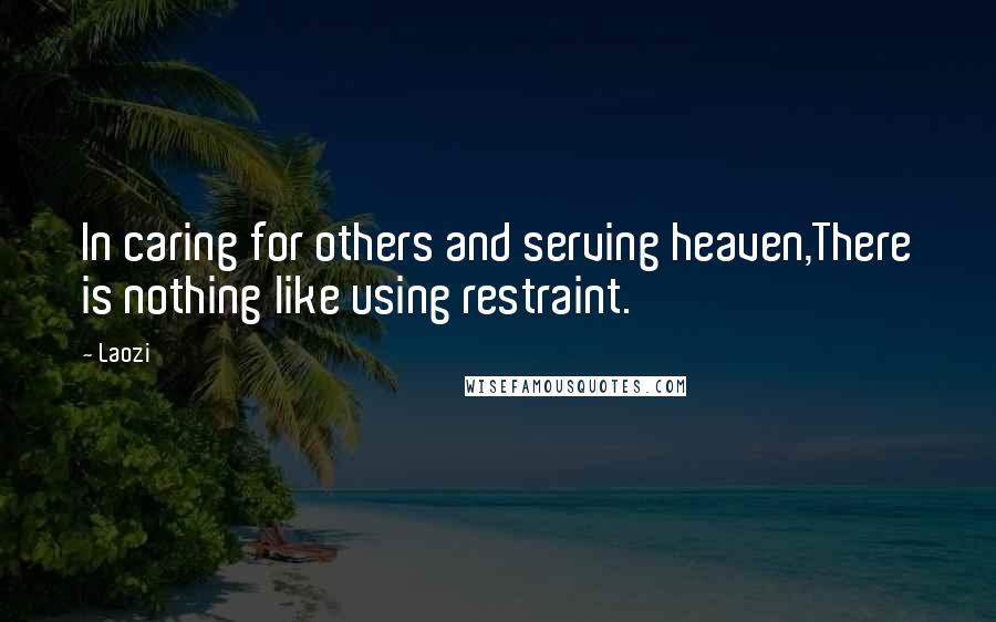 Laozi Quotes: In caring for others and serving heaven,There is nothing like using restraint.