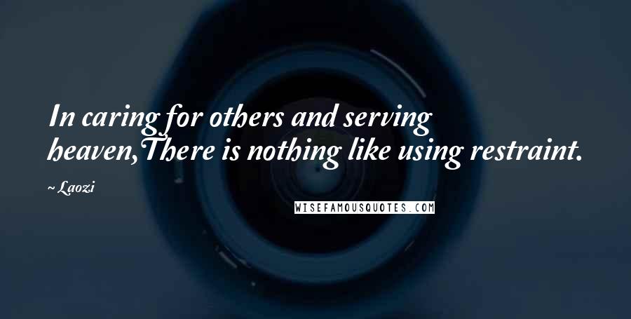 Laozi Quotes: In caring for others and serving heaven,There is nothing like using restraint.