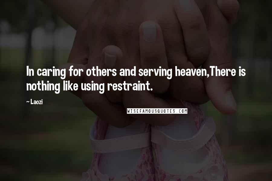 Laozi Quotes: In caring for others and serving heaven,There is nothing like using restraint.
