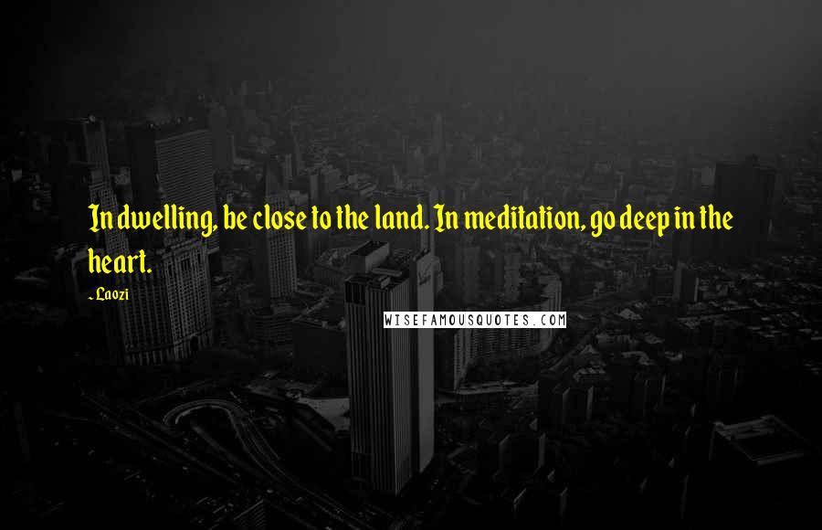 Laozi Quotes: In dwelling, be close to the land. In meditation, go deep in the heart.