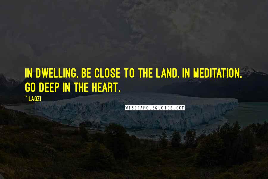Laozi Quotes: In dwelling, be close to the land. In meditation, go deep in the heart.