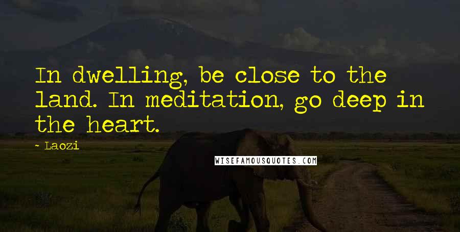 Laozi Quotes: In dwelling, be close to the land. In meditation, go deep in the heart.