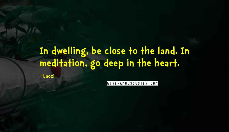 Laozi Quotes: In dwelling, be close to the land. In meditation, go deep in the heart.