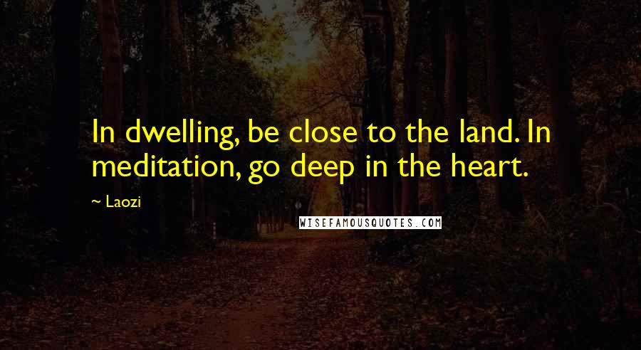 Laozi Quotes: In dwelling, be close to the land. In meditation, go deep in the heart.