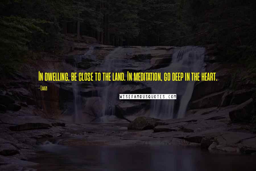Laozi Quotes: In dwelling, be close to the land. In meditation, go deep in the heart.