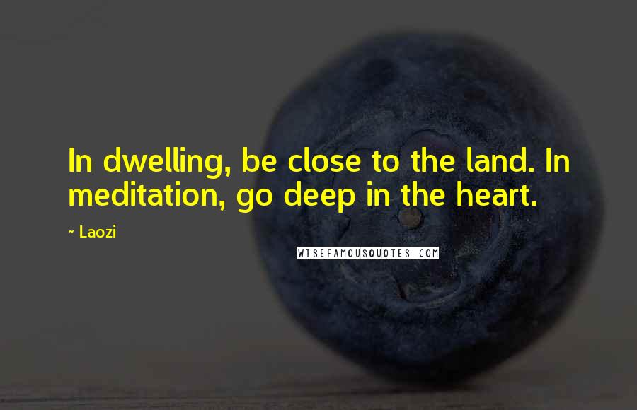 Laozi Quotes: In dwelling, be close to the land. In meditation, go deep in the heart.