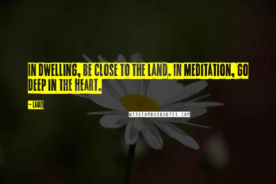Laozi Quotes: In dwelling, be close to the land. In meditation, go deep in the heart.